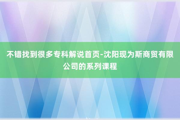 不错找到很多专科解说首页-沈阳现为斯商贸有限公司的系列课程