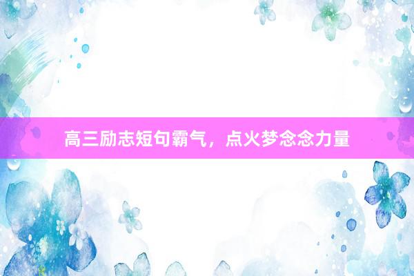 高三励志短句霸气，点火梦念念力量