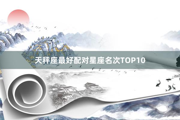 天秤座最好配对星座名次TOP10