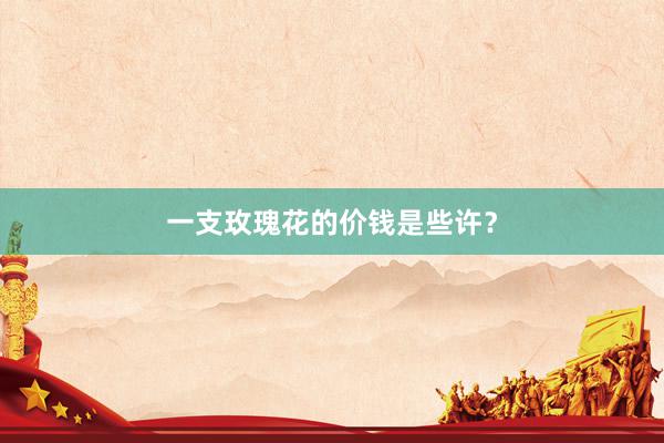 一支玫瑰花的价钱是些许?