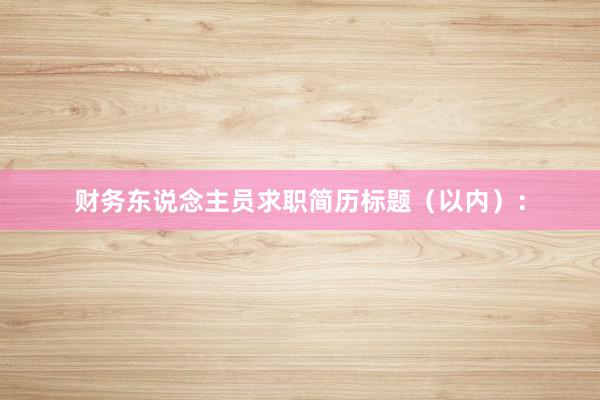 财务东说念主员求职简历标题（以内）：